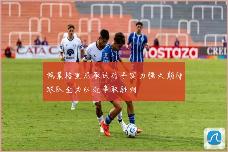 佩莱格里尼承认对手实力强大期待球队全力以赴争取胜利