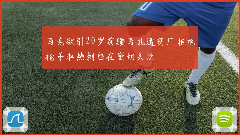 马竞欲引20岁前腰马扎遭药厂拒绝枪手和热刺也在密切关注