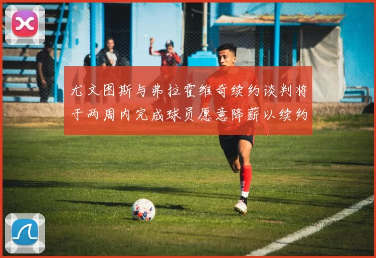 尤文图斯与弗拉霍维奇续约谈判将于两周内完成球员愿意降薪以续约