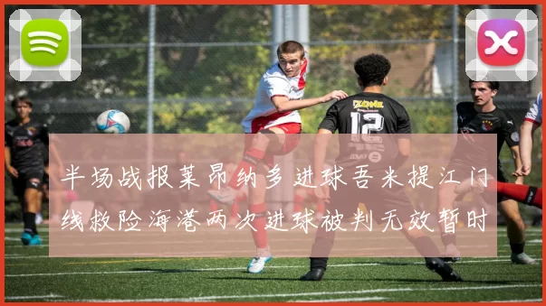 半场战报莱昂纳多进球吾米提江门线救险海港两次进球被判无效暂时1-0领先玉昆