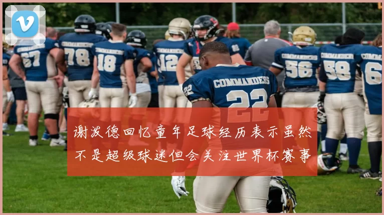谢泼德回忆童年足球经历表示虽然不是超级球迷但会关注世界杯赛事