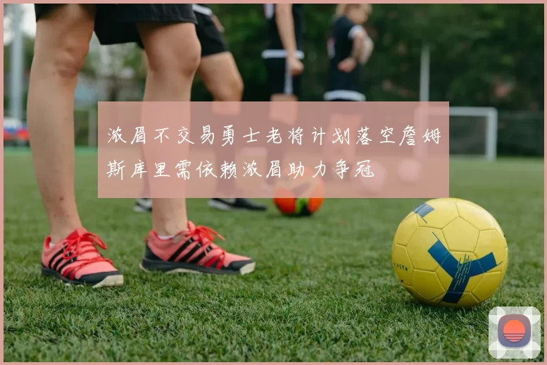浓眉不交易勇士老将计划落空詹姆斯库里需依赖浓眉助力争冠