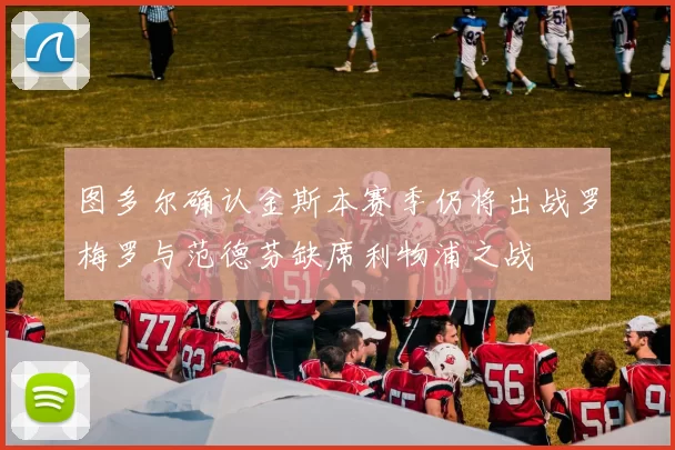 图多尔确认金斯本赛季仍将出战罗梅罗与范德芬缺席利物浦之战