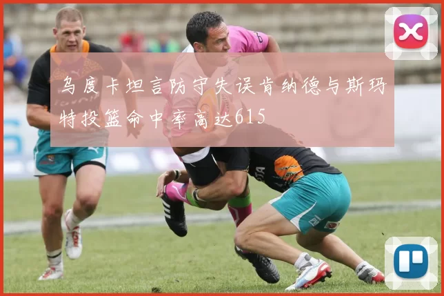 乌度卡坦言防守失误肯纳德与斯玛特投篮命中率高达615