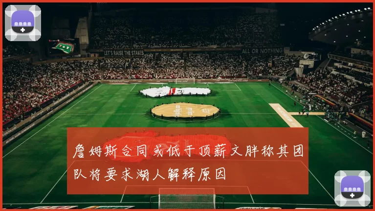詹姆斯合同或低于顶薪文胖称其团队将要求湖人解释原因