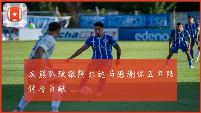 灰熊队致敬阿尔达马感谢你五年陪伴与贡献