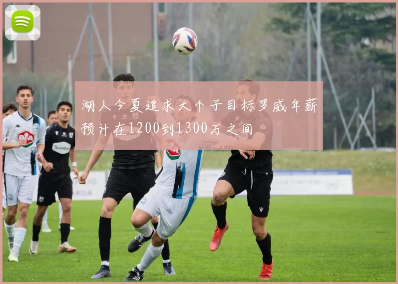 湖人今夏追求大个子目标罗威年薪预计在1200到1300万之间