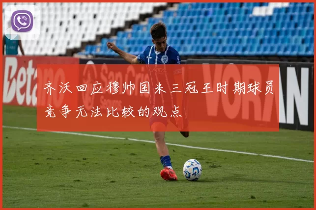 齐沃回应穆帅国米三冠王时期球员竞争无法比较的观点