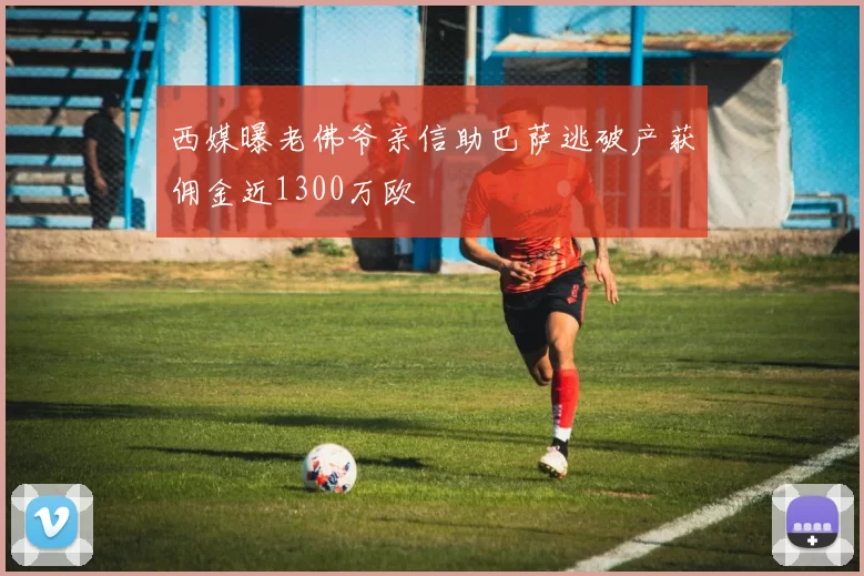 西媒曝老佛爷亲信助巴萨逃破产获佣金近1300万欧