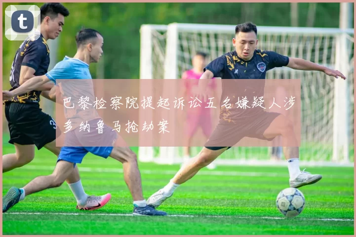 巴黎检察院提起诉讼五名嫌疑人涉多纳鲁马抢劫案