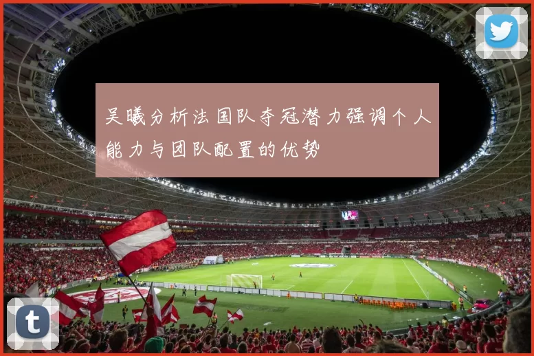 吴曦分析法国队夺冠潜力强调个人能力与团队配置的优势