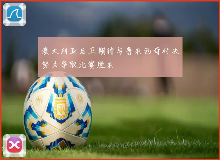 澳大利亚后卫期待与普利西奇对决努力争取比赛胜利