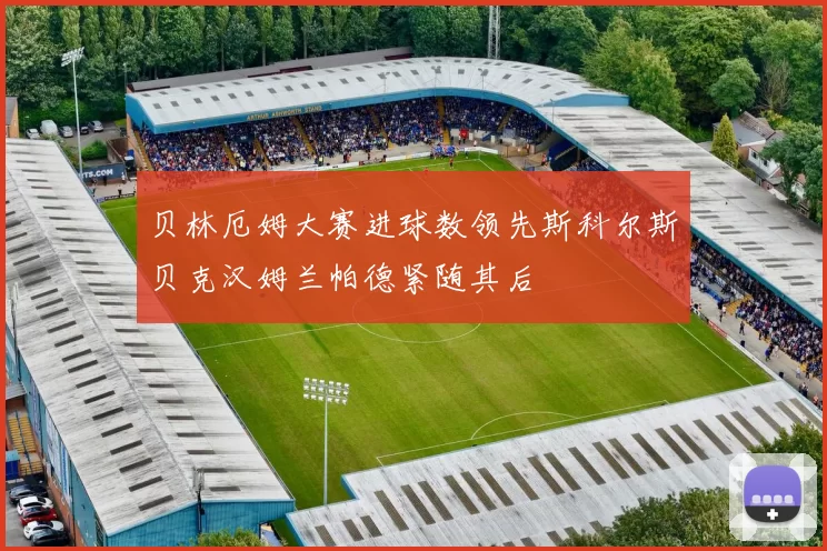贝林厄姆大赛进球数领先斯科尔斯贝克汉姆兰帕德紧随其后
