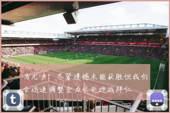 马尤卢：尽管遗憾未能获胜但我们会迅速调整全力以赴迎战拜仁