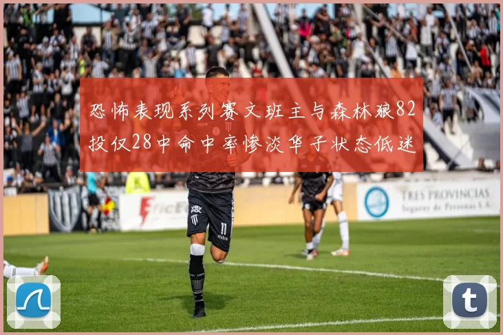恐怖表现系列赛文班主与森林狼82投仅28中命中率惨淡华子状态低迷仅10投3中