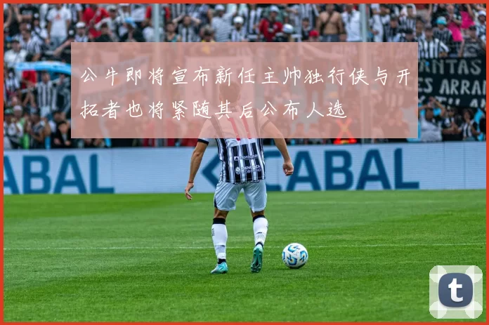 公牛即将宣布新任主帅独行侠与开拓者也将紧随其后公布人选