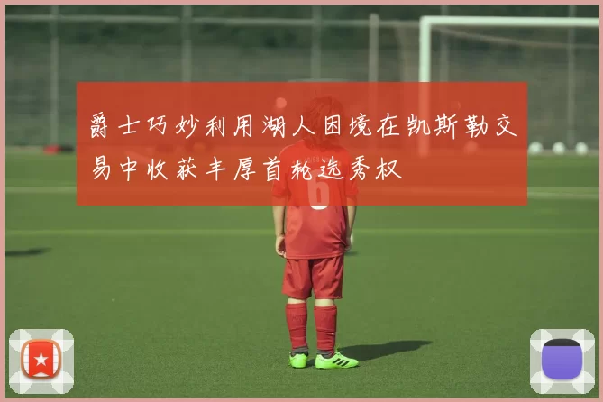 爵士巧妙利用湖人困境在凯斯勒交易中收获丰厚首轮选秀权