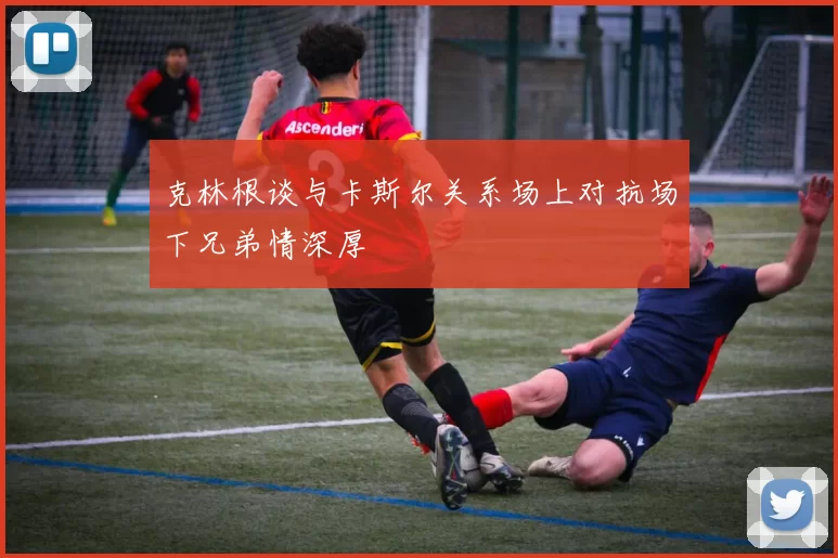 克林根谈与卡斯尔关系场上对抗场下兄弟情深厚