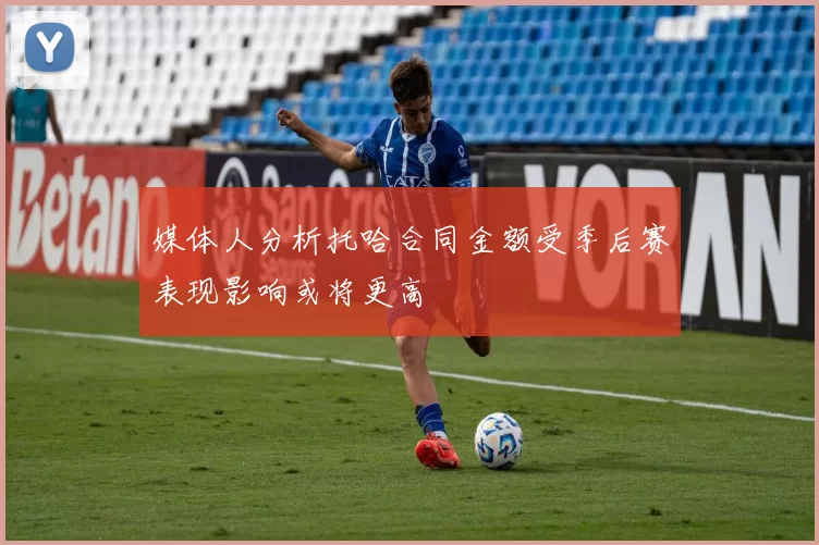 媒体人分析托哈合同金额受季后赛表现影响或将更高