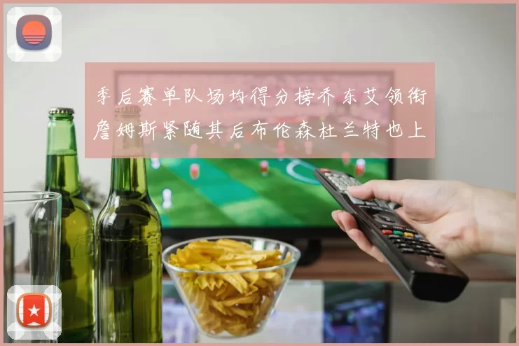 季后赛单队场均得分榜乔东艾领衔詹姆斯紧随其后布伦森杜兰特也上榜