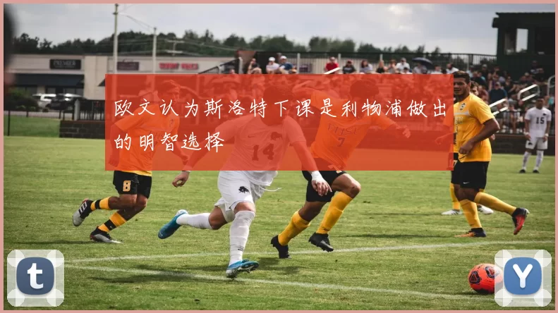 欧文认为斯洛特下课是利物浦做出的明智选择