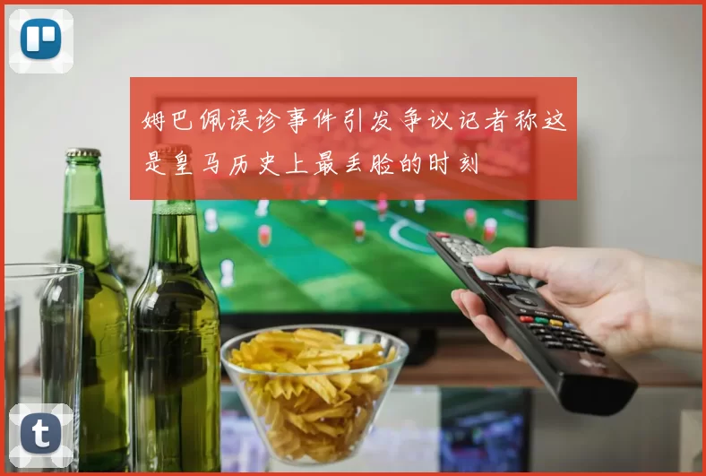 姆巴佩误诊事件引发争议记者称这是皇马历史上最丢脸的时刻