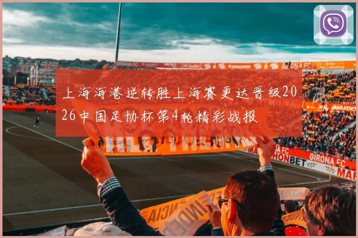 上海海港逆转胜上海赛更达晋级2026中国足协杯第4轮精彩战报