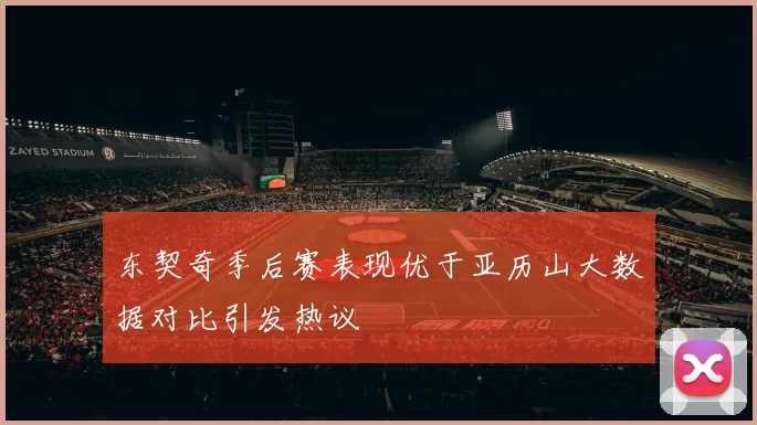 东契奇季后赛表现优于亚历山大数据对比引发热议